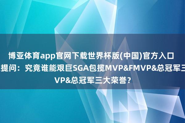 博亚体育app官网下载世界杯版(中国)官方入口 好意思媒提问:究竟谁能艰巨SGA包揽MVP&FMVP&总冠军三大荣誉?