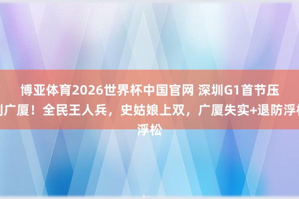 博亚体育2026世界杯中国官网 深圳G1首节压制广厦!全民王人兵,史姑娘上双,广厦失实+退防浮松