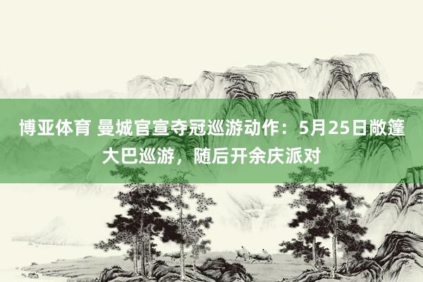 博亚体育 曼城官宣夺冠巡游动作:5月25日敞篷大巴巡游,随后开余庆派对