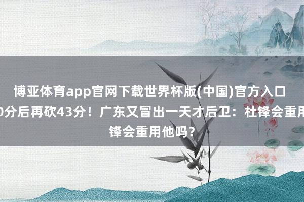 博亚体育app官网下载世界杯版(中国)官方入口 狂轰40分后再砍43分!广东又冒出一天才后卫:杜锋会重用他吗?