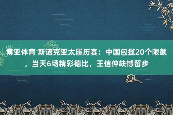 博亚体育 斯诺克亚太履历赛:中国包揽20个限额,当天6场精彩德比,王信仲缺憾留步