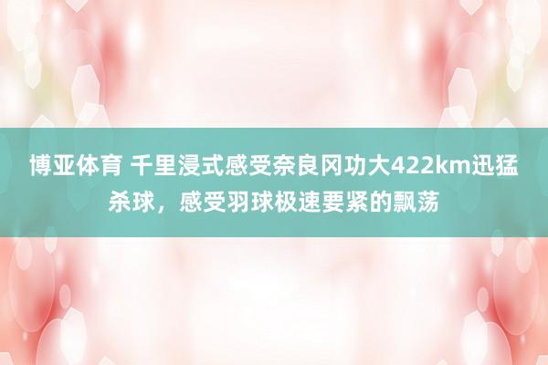 博亚体育 千里浸式感受奈良冈功大422km迅猛杀球,感受羽球极速要紧的飘荡