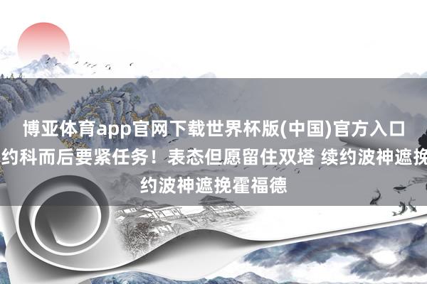 博亚体育app官网下载世界杯版(中国)官方入口 骁雄续约科而后要紧任务!表态但愿留住双塔 续约波神遮挽霍福德
