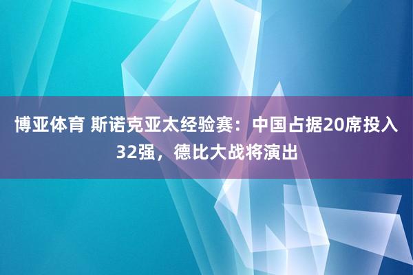 博亚体育 斯诺克亚太经验赛:中国占据20席投入32强,德比大战将演出