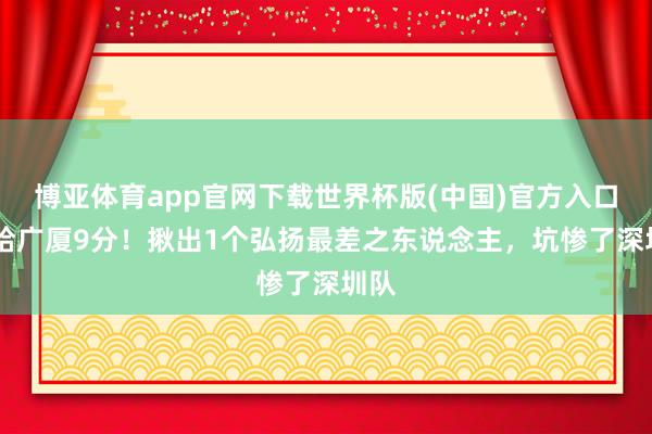 博亚体育app官网下载世界杯版(中国)官方入口 输给广厦9分!揪出1个弘扬最差之东说念主,坑惨了深圳队