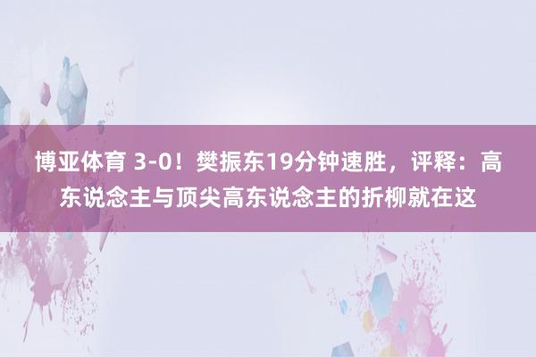 博亚体育 3-0!樊振东19分钟速胜,评释:高东说念主与顶尖高东说念主的折柳就在这