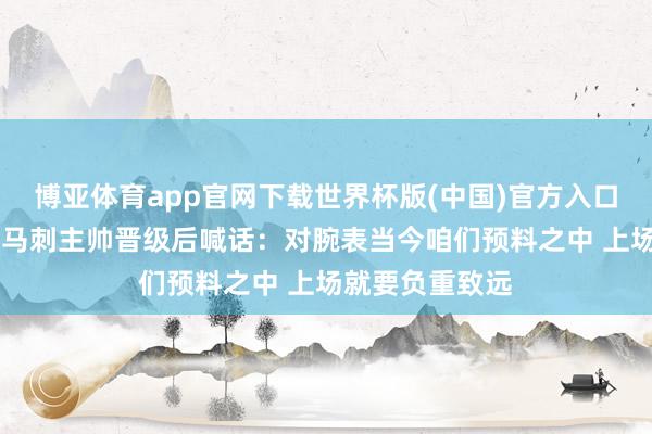 博亚体育app官网下载世界杯版(中国)官方入口 西决战雷霆!马刺主帅晋级后喊话:对腕表当今咱们预料之中 上场就要负重致远