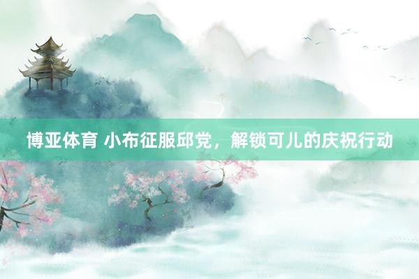 博亚体育 小布征服邱党,解锁可儿的庆祝行动