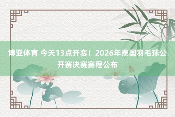 博亚体育 今天13点开赛!2026年泰国羽毛球公开赛决赛赛程公布