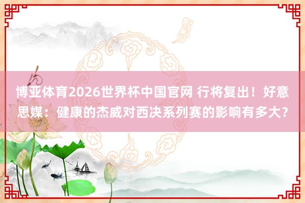 博亚体育2026世界杯中国官网 行将复出!好意思媒:健康的杰威对西决系列赛的影响有多大?