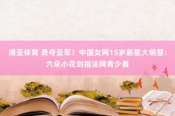 博亚体育 勇夺亚军!中国女网15岁新星大明慧:六朵小花剑指法网青少赛