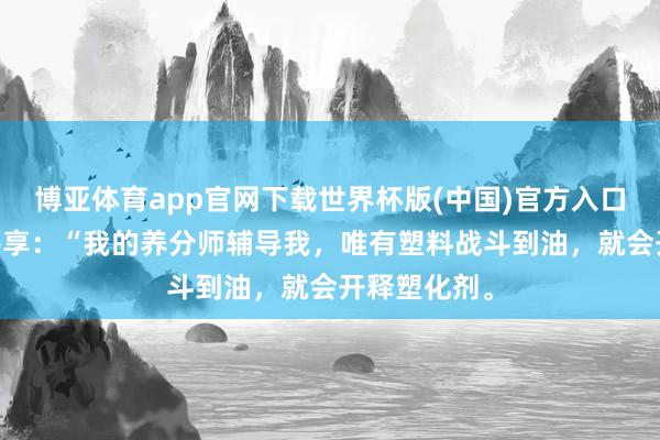 博亚体育app官网下载世界杯版(中国)官方入口 伊能静曾共享:“我的养分师辅导我,唯有塑料战斗到油,就会开释塑化剂。
