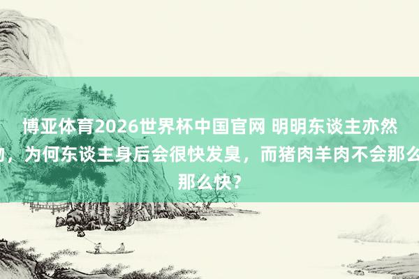 博亚体育2026世界杯中国官网 明明东谈主亦然动物,为何东谈主身后会很快发臭,而猪肉羊肉不会那么快?