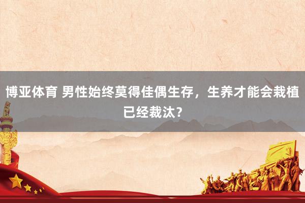 博亚体育 男性始终莫得佳偶生存,生养才能会栽植已经裁汰?