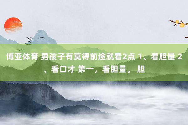 博亚体育 男孩子有莫得前途就看2点 1、看胆量 2、看口才 第一,看胆量。 胆
