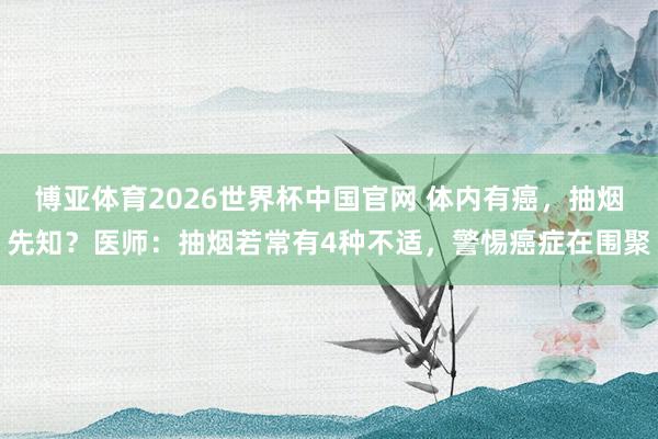 博亚体育2026世界杯中国官网 体内有癌，抽烟先知？医师：抽烟若常有4种不适，警惕癌症在围聚