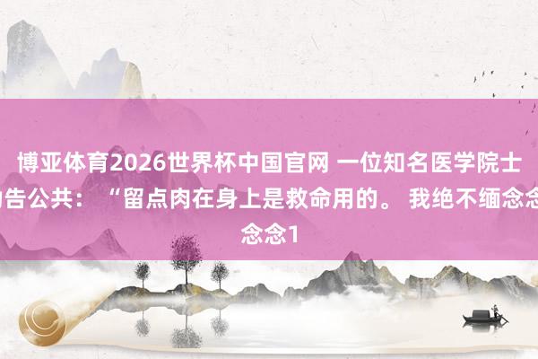 博亚体育2026世界杯中国官网 一位知名医学院士劝告公共： “留点肉在身上是救命用的。 我绝不缅念念1
