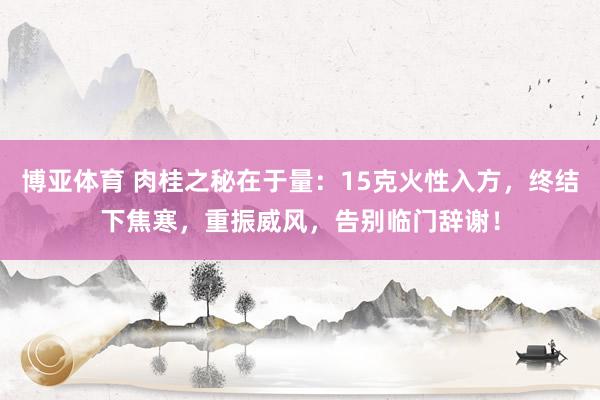 博亚体育 肉桂之秘在于量:15克火性入方,终结下焦寒,重振威风,告别临门辞谢!