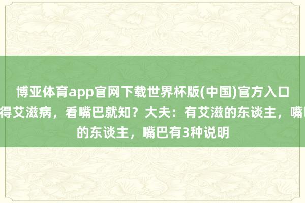 博亚体育app官网下载世界杯版(中国)官方入口 东谈主有莫得艾滋病,看嘴巴就知?大夫:有艾滋的东谈主,嘴巴有3种说明