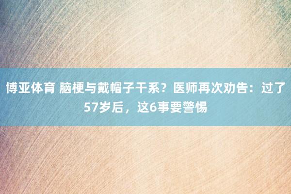 博亚体育 脑梗与戴帽子干系？医师再次劝告：过了57岁后，这6事要警惕