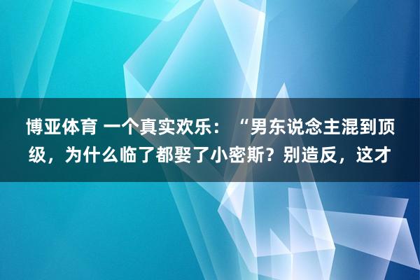 博亚体育 一个真实欢乐: “男东说念主混到顶级,为什么临了都娶了小密斯?别造反,这才