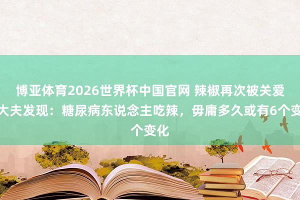 博亚体育2026世界杯中国官网 辣椒再次被关爱!大夫发现:糖尿病东说念主吃辣,毋庸多久或有6个变化