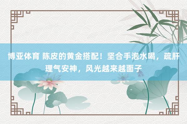 博亚体育 陈皮的黄金搭配!坚合手泡水喝,疏肝理气安神,风光越来越面子