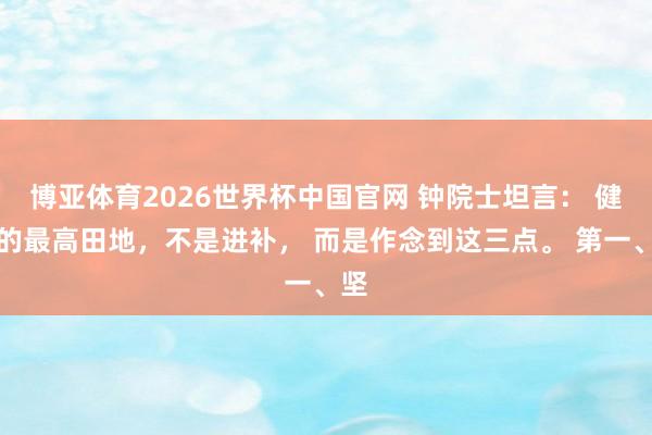 博亚体育2026世界杯中国官网 钟院士坦言: 健康的最高田地,不是进补, 而是作念到这三点。 第一、坚
