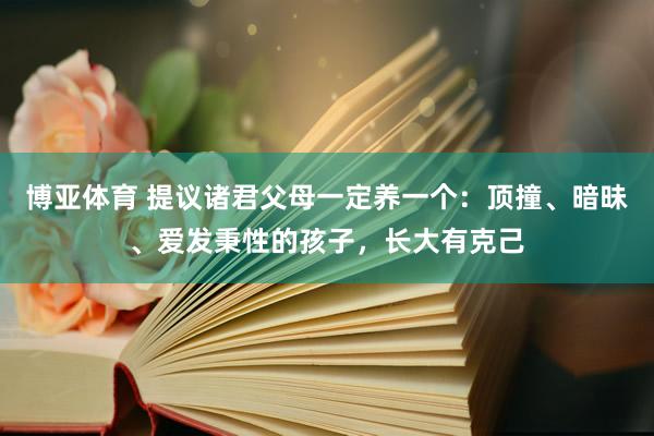 博亚体育 提议诸君父母一定养一个：顶撞、暗昧、爱发秉性的孩子，长大有克己