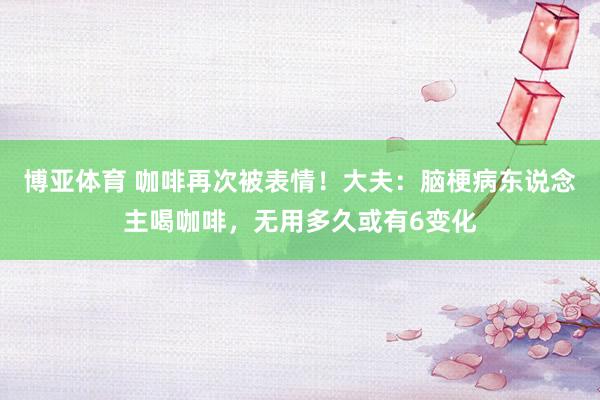 博亚体育 咖啡再次被表情!大夫:脑梗病东说念主喝咖啡,无用多久或有6变化