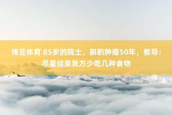 博亚体育 85岁的院士，斟酌肿瘤50年，教导：尽量结束我方少吃几种食物