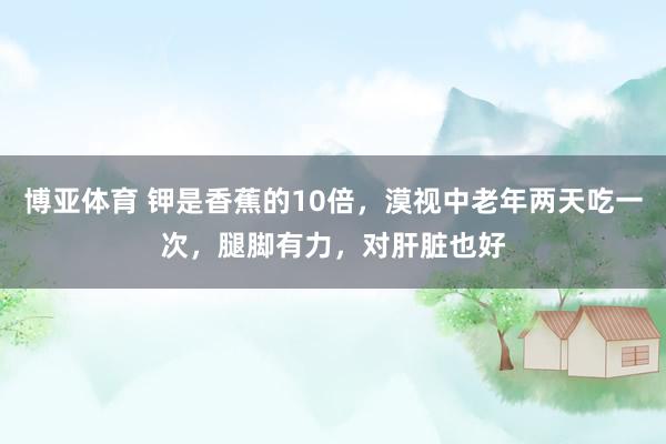 博亚体育 钾是香蕉的10倍,漠视中老年两天吃一次,腿脚有力,对肝脏也好