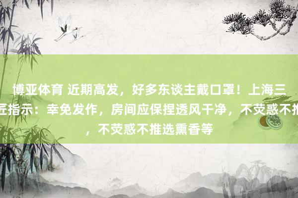 博亚体育 近期高发,好多东谈主戴口罩!上海三甲病院巨匠指示:幸免发作,房间应保捏透风干净,不荧惑不推选熏香等