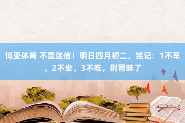 博亚体育 不是迷信！明日四月初二，铭记：1不早、2不坐、3不吃，别冒昧了
