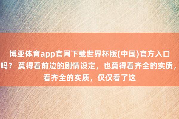 博亚体育app官网下载世界杯版(中国)官方入口 这么果然好吗? 莫得看前边的剧情设定,也莫得看齐全的实质,仅仅看了这