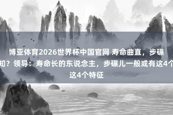 博亚体育2026世界杯中国官网 寿命曲直,步碾儿便知?领导:寿命长的东说念主,步碾儿一般或有这4个特征