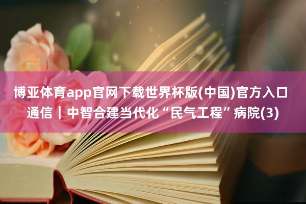 博亚体育app官网下载世界杯版(中国)官方入口 通信｜中智合建当代化“民气工程”病院(3)