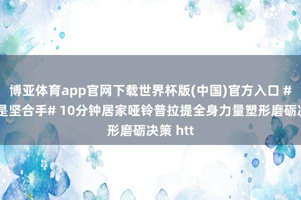 博亚体育app官网下载世界杯版(中国)官方入口 #斥地即是坚合手# 10分钟居家哑铃普拉提全身力量塑形磨砺决策 htt