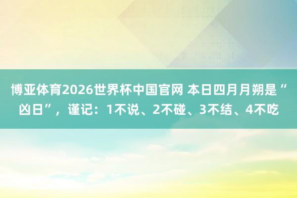 博亚体育2026世界杯中国官网 本日四月月朔是“凶日”,谨记:1不说、2不碰、3不结、4不吃