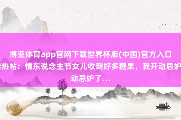 博亚体育app官网下载世界杯版(中国)官方入口 韩网热帖:情东说念主节女儿收到好多糖果,我开动忌妒了…