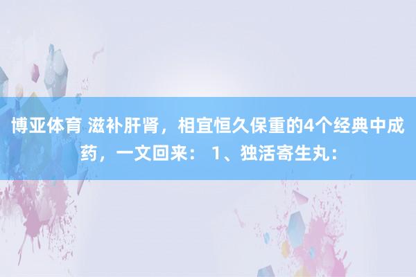 博亚体育 滋补肝肾,相宜恒久保重的4个经典中成药,一文回来: 1、独活寄生丸: