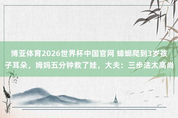博亚体育2026世界杯中国官网 蟑螂爬到3岁孩子耳朵,姆妈五分钟救了娃,大夫:三步法太高尚
