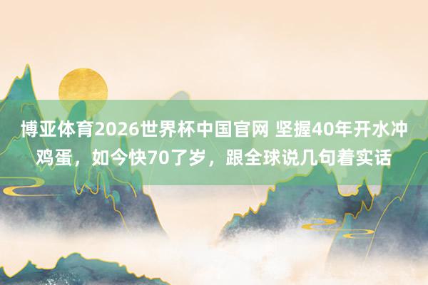 博亚体育2026世界杯中国官网 坚握40年开水冲鸡蛋,如今快70了岁,跟全球说几句着实话