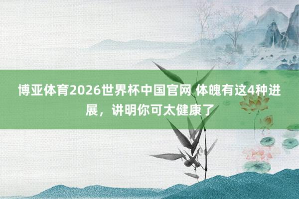 博亚体育2026世界杯中国官网 体魄有这4种进展，讲明你可太健康了