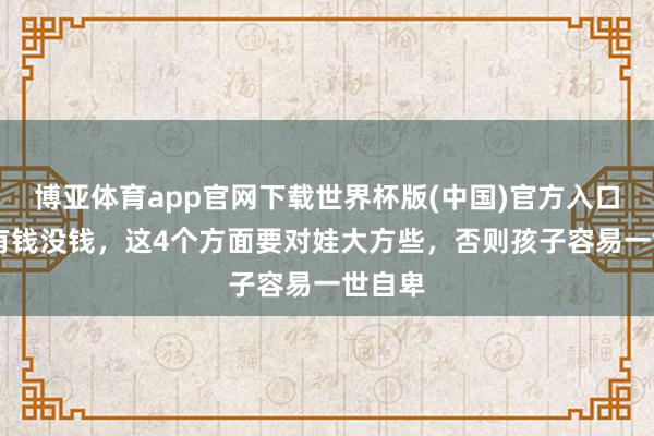 博亚体育app官网下载世界杯版(中国)官方入口 无论有钱没钱,这4个方面要对娃大方些,否则孩子容易一世自卑