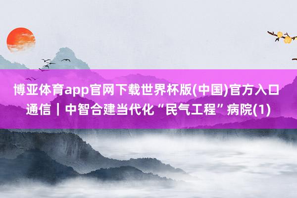 博亚体育app官网下载世界杯版(中国)官方入口 通信|中智合建当代化“民气工程”病院(1)