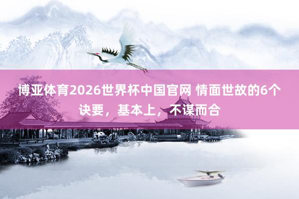 博亚体育2026世界杯中国官网 情面世故的6个诀要,基本上,不谋而合