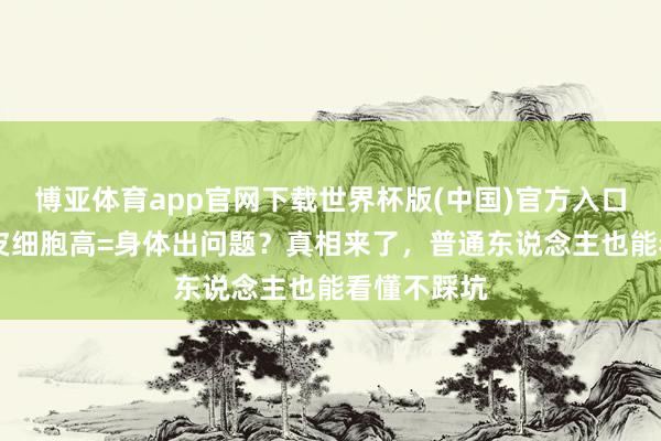博亚体育app官网下载世界杯版(中国)官方入口 非鳞状上皮细胞高=身体出问题？真相来了，普通东说念主也能看懂不踩坑