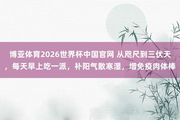 博亚体育2026世界杯中国官网 从咫尺到三伏天，每天早上吃一派，补阳气散寒湿，增免疫肉体棒