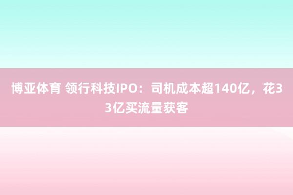 博亚体育 领行科技IPO:司机成本超140亿,花33亿买流量获客